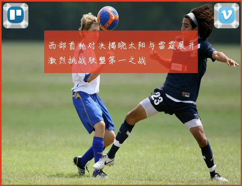 西部首轮对决揭晓太阳与雷霆展开激烈挑战联盟第一之战