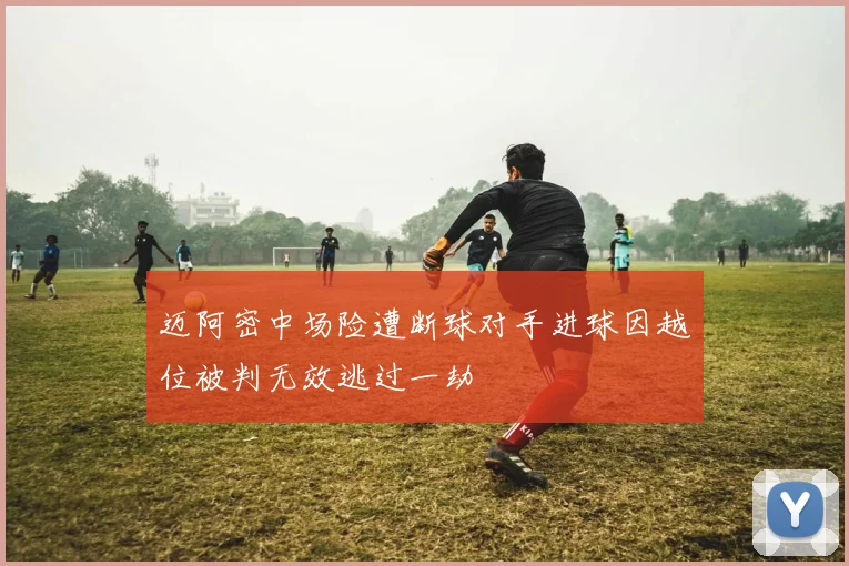 迈阿密中场险遭断球对手进球因越位被判无效逃过一劫