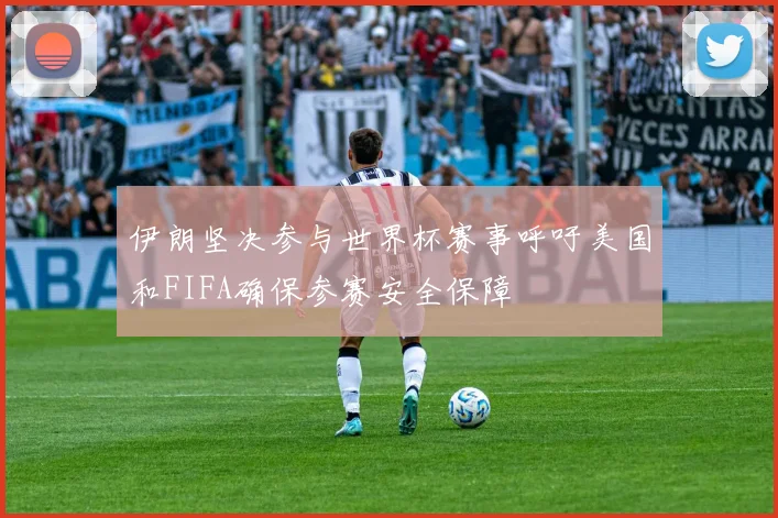 伊朗坚决参与世界杯赛事呼吁美国和FIFA确保参赛安全保障