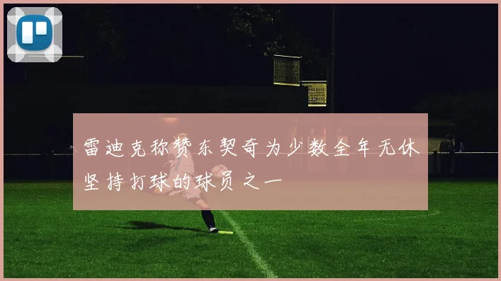 雷迪克称赞东契奇为少数全年无休坚持打球的球员之一