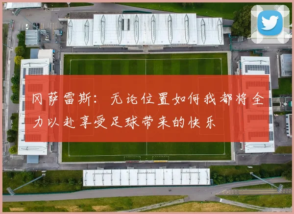 冈萨雷斯：无论位置如何我都将全力以赴享受足球带来的快乐