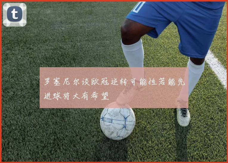 罗塞尼尔谈欧冠逆转可能性若能先进球将大有希望