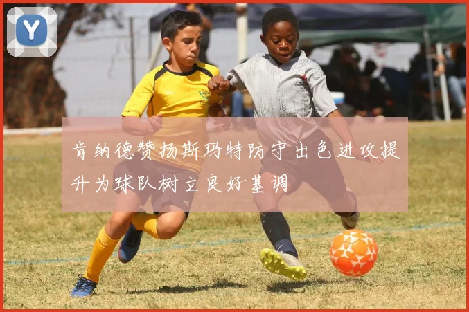 肯纳德赞扬斯玛特防守出色进攻提升为球队树立良好基调