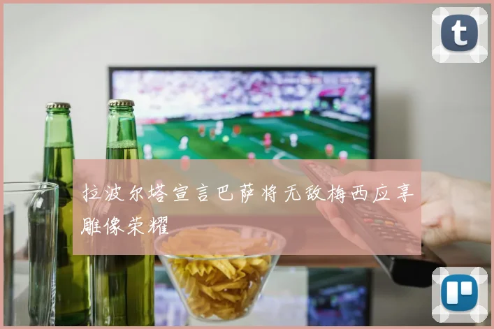 拉波尔塔宣言巴萨将无敌梅西应享雕像荣耀