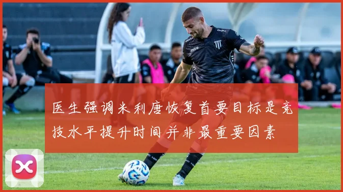 医生强调米利唐恢复首要目标是竞技水平提升时间并非最重要因素