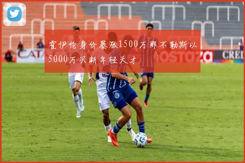 霍伊伦身价暴涨1500万那不勒斯以5000万买断年轻天才