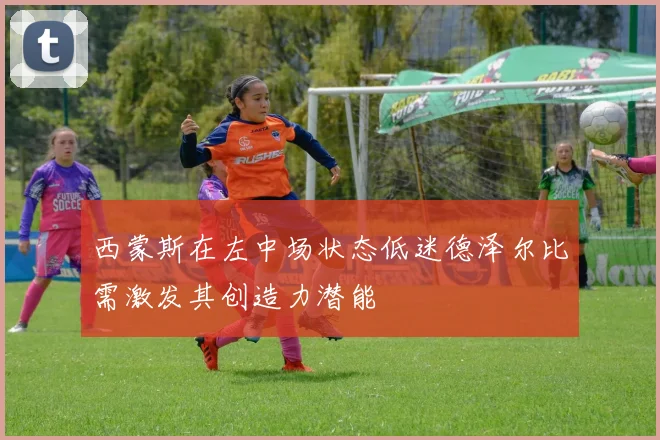 西蒙斯在左中场状态低迷德泽尔比需激发其创造力潜能