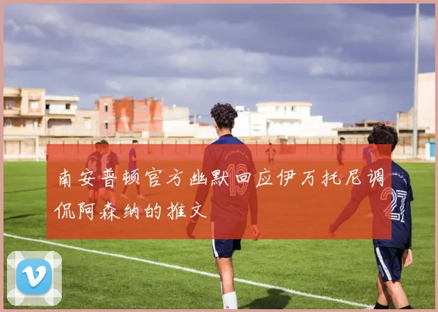 南安普顿官方幽默回应伊万托尼调侃阿森纳的推文