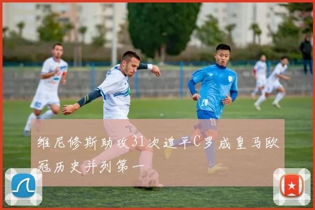 维尼修斯助攻31次追平C罗成皇马欧冠历史并列第一
