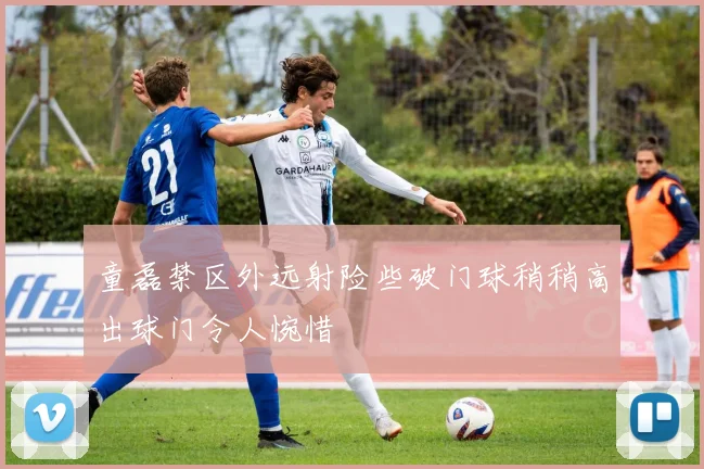 童磊禁区外远射险些破门球稍稍高出球门令人惋惜