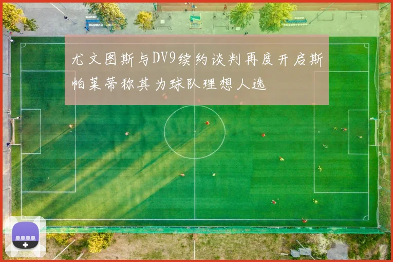 尤文图斯与DV9续约谈判再度开启斯帕莱蒂称其为球队理想人选