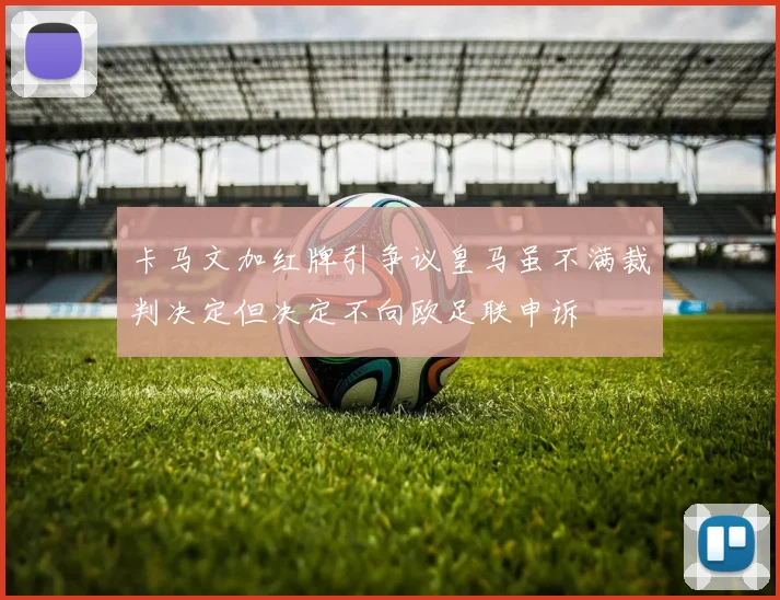 卡马文加红牌引争议皇马虽不满裁判决定但决定不向欧足联申诉