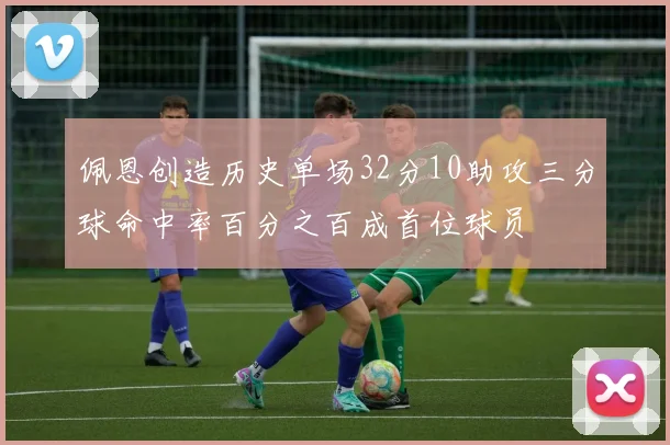 佩恩创造历史单场32分10助攻三分球命中率百分之百成首位球员