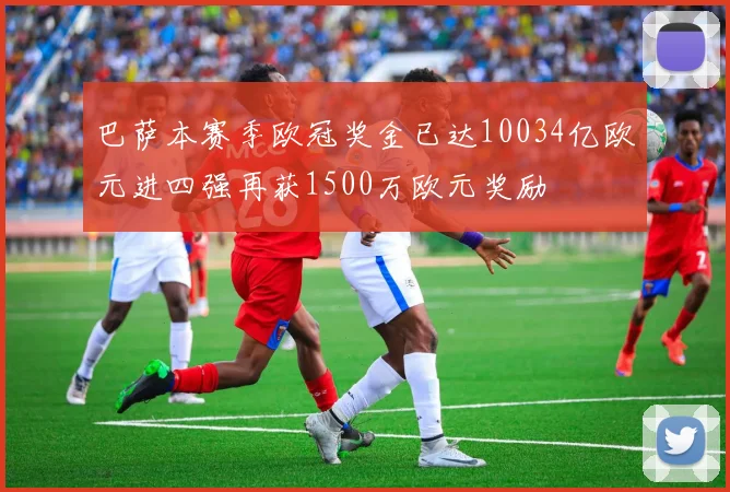 巴萨本赛季欧冠奖金已达10034亿欧元进四强再获1500万欧元奖励