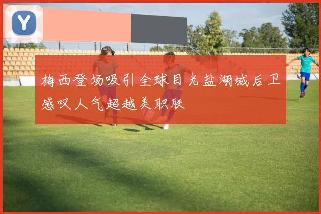 梅西登场吸引全球目光盐湖城后卫感叹人气超越美职联