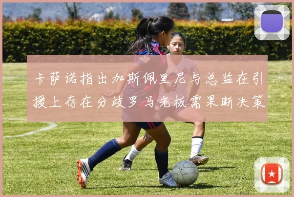 卡萨诺指出加斯佩里尼与总监在引援上存在分歧罗马老板需果断决策
