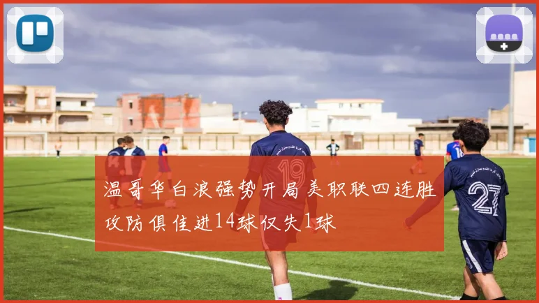 温哥华白浪强势开局美职联四连胜攻防俱佳进14球仅失1球
