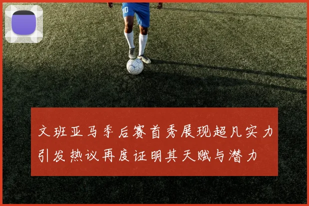文班亚马季后赛首秀展现超凡实力引发热议再度证明其天赋与潜力