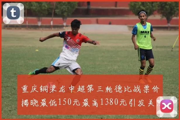 重庆铜梁龙中超第三轮德比战票价揭晓最低150元最高1380元引发关注