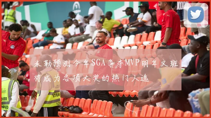 米勒预测今年SGA争夺MVP明年文班将成为各项大奖的热门人选