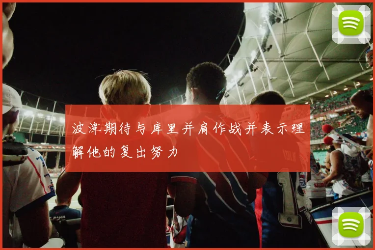 波津期待与库里并肩作战并表示理解他的复出努力